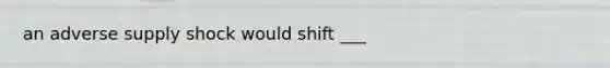 an adverse supply shock would shift ___