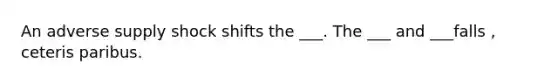 An adverse supply shock shifts the ___. The ___ and ___falls , ceteris paribus.