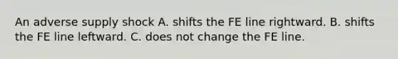 An adverse supply shock A. shifts the FE line rightward. B. shifts the FE line leftward. C. does not change the FE line.