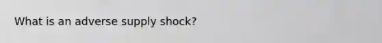 What is an adverse supply shock?