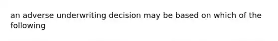 an adverse underwriting decision may be based on which of the following