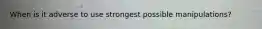 When is it adverse to use strongest possible manipulations?