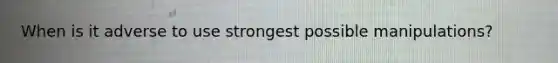 When is it adverse to use strongest possible manipulations?