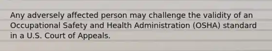 Any adversely affected person may challenge the validity of an Occupational Safety and Health Administration (OSHA) standard in a U.S. Court of Appeals.