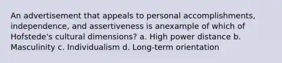 An advertisement that appeals to personal accomplishments, independence, and assertiveness is anexample of which of Hofstede's cultural dimensions? a. High power distance b. Masculinity c. Individualism d. Long-term orientation