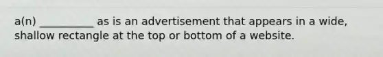 a(n) __________ as is an advertisement that appears in a wide, shallow rectangle at the top or bottom of a website.