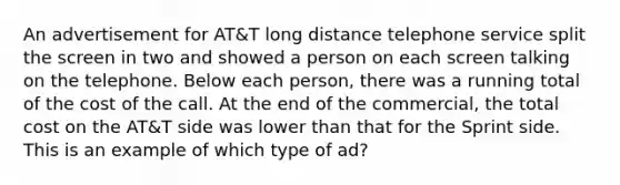 An advertisement for AT&T long distance telephone service split the screen in two and showed a person on each screen talking on the telephone. Below each person, there was a running total of the cost of the call. At the end of the commercial, the total cost on the AT&T side was lower than that for the Sprint side. This is an example of which type of ad?