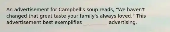 An advertisement for Campbell's soup reads, "We haven't changed that great taste your family's always loved." This advertisement best exemplifies __________ advertising.