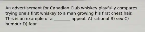 An advertisement for Canadian Club whiskey playfully compares trying one's first whiskey to a man growing his first chest hair. This is an example of a ________ appeal. A) rational B) sex C) humour D) fear