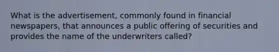 What is the advertisement, commonly found in financial newspapers, that announces a public offering of securities and provides the name of the underwriters called?