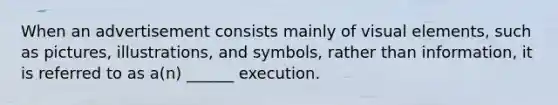 When an advertisement consists mainly of visual elements, such as pictures, illustrations, and symbols, rather than information, it is referred to as a(n) ______ execution.