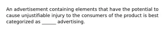 An advertisement containing elements that have the potential to cause unjustifiable injury to the consumers of the product is best categorized as ______ advertising.