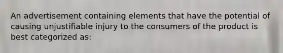 An advertisement containing elements that have the potential of causing unjustifiable injury to the consumers of the product is best categorized as: