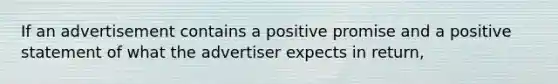 If an advertisement contains a positive promise and a positive statement of what the advertiser expects in return,