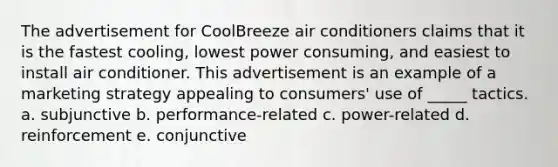 The advertisement for CoolBreeze air conditioners claims that it is the fastest cooling, lowest power consuming, and easiest to install air conditioner. This advertisement is an example of a marketing strategy appealing to consumers' use of _____ tactics. a. subjunctive b. performance-related c. power-related d. reinforcement e. conjunctive