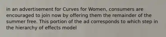 in an advertisement for Curves for Women, consumers are encouraged to join now by offering them the remainder of the summer free. This portion of the ad corresponds to which step in the hierarchy of effects model