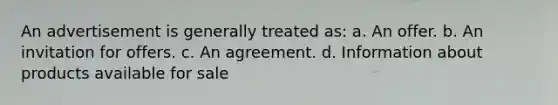 An advertisement is generally treated as: a. An offer. b. An invitation for offers. c. An agreement. d. Information about products available for sale