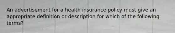 An advertisement for a health insurance policy must give an appropriate definition or description for which of the following terms?