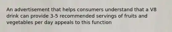 An advertisement that helps consumers understand that a V8 drink can provide 3-5 recommended servings of fruits and vegetables per day appeals to this function