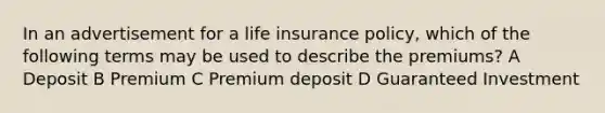 In an advertisement for a life insurance policy, which of the following terms may be used to describe the premiums? A Deposit B Premium C Premium deposit D Guaranteed Investment