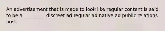 An advertisement that is made to look like regular content is said to be a _________ discreet ad regular ad native ad public relations post