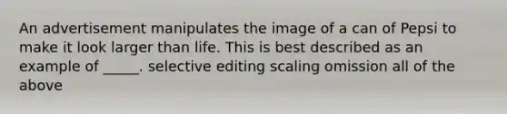 An advertisement manipulates the image of a can of Pepsi to make it look larger than life. This is best described as an example of _____. selective editing scaling omission all of the above