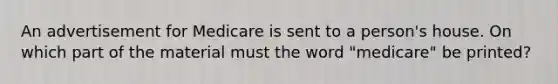 An advertisement for Medicare is sent to a person's house. On which part of the material must the word "medicare" be printed?