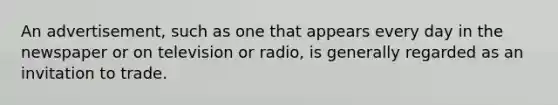 An advertisement, such as one that appears every day in the newspaper or on television or radio, is generally regarded as an invitation to trade.