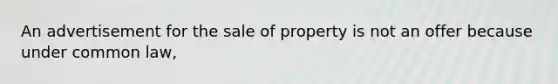 An advertisement for the sale of property is not an offer because under common law,