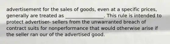 advertisement for the sales of goods, even at a specific prices, generally are treated as ________________. This rule is intended to protect advertiser- sellers from the unwarranted breach of contract suits for nonperformance that would otherwise arise if the seller ran our of the advertised good.