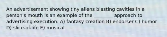 An advertisement showing tiny aliens blasting cavities in a person's mouth is an example of the ________ approach to advertising execution. A) fantasy creation B) endorser C) humor D) slice-of-life E) musical