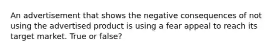 An advertisement that shows the negative consequences of not using the advertised product is using a fear appeal to reach its target market. True or false?