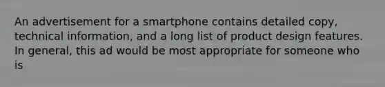 An advertisement for a smartphone contains detailed copy, technical information, and a long list of product design features. In general, this ad would be most appropriate for someone who is