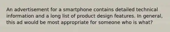 An advertisement for a smartphone contains detailed technical information and a long list of product design features. In general, this ad would be most appropriate for someone who is what?