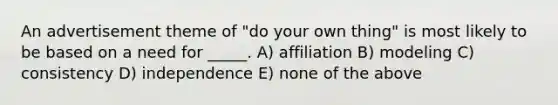 An advertisement theme of "do your own thing" is most likely to be based on a need for _____. A) affiliation B) modeling C) consistency D) independence E) none of the above