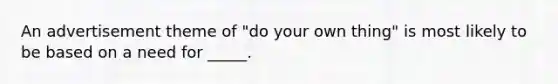 An advertisement theme of "do your own thing" is most likely to be based on a need for _____.