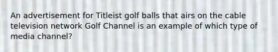 An advertisement for Titleist golf balls that airs on the cable television network Golf Channel is an example of which type of media channel?