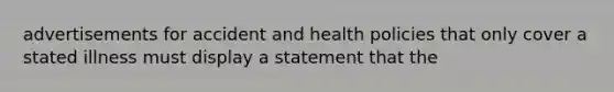 advertisements for accident and health policies that only cover a stated illness must display a statement that the