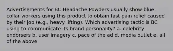 Advertisements for BC Headache Powders usually show blue-collar workers using this product to obtain fast pain relief caused by their job (e.g., heavy lifting). Which advertising tactic is BC using to communicate its brand personality? a. celebrity endorsers b. user imagery c. pace of the ad d. media outlet e. all of the above