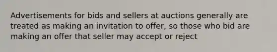 Advertisements for bids and sellers at auctions generally are treated as making an invitation to offer, so those who bid are making an offer that seller may accept or reject