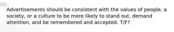 Advertisements should be consistent with the values of people, a society, or a culture to be more likely to stand out, demand attention, and be remembered and accepted. T/F?