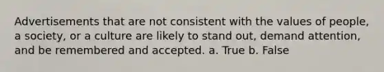 Advertisements that are not consistent with the values of people, a society, or a culture are likely to stand out, demand attention, and be remembered and accepted. a. True b. False