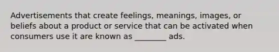 Advertisements that create feelings, meanings, images, or beliefs about a product or service that can be activated when consumers use it are known as ________ ads.