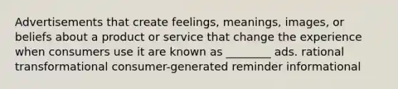 Advertisements that create feelings, meanings, images, or beliefs about a product or service that change the experience when consumers use it are known as ________ ads. rational transformational consumer-generated reminder informational