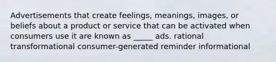 Advertisements that create feelings, meanings, images, or beliefs about a product or service that can be activated when consumers use it are known as _____ ads. rational transformational consumer-generated reminder informational