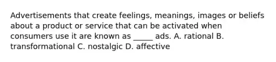 Advertisements that create feelings, meanings, images or beliefs about a product or service that can be activated when consumers use it are known as _____ ads. A. rational B. transformational C. nostalgic D. affective