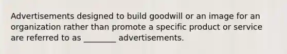 Advertisements designed to build goodwill or an image for an organization rather than promote a specific product or service are referred to as ________ advertisements.