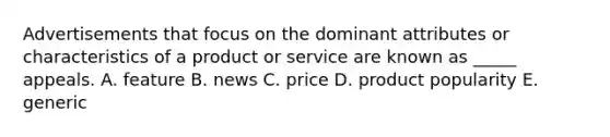 Advertisements that focus on the dominant attributes or characteristics of a product or service are known as _____ appeals. A. feature B. news C. price D. product popularity E. generic