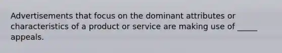 Advertisements that focus on the dominant attributes or characteristics of a product or service are making use of _____ appeals.