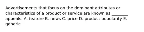 Advertisements that focus on the dominant attributes or characteristics of a product or service are known as ________ appeals. A. feature B. news C. price D. product popularity E. generic